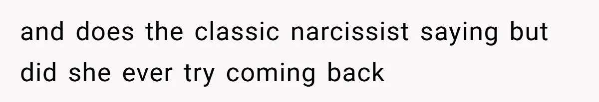 and does the classic narcissist saying but did she ever try coming back