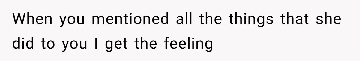 When you mentioned all the things that she did to you I get the feeling
