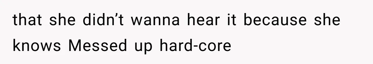 that she didn’t wanna hear it because she knows Messed up hard-core