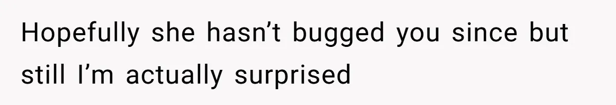 Hopefully she hasn’t bugged you since but still I’m actually surprised
