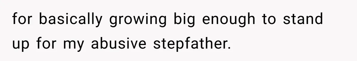 for basically growing big enough to stand up for my abusive stepfather.