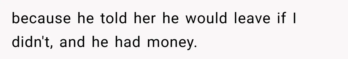 because he told her he would leave if I didn't, and he had money.