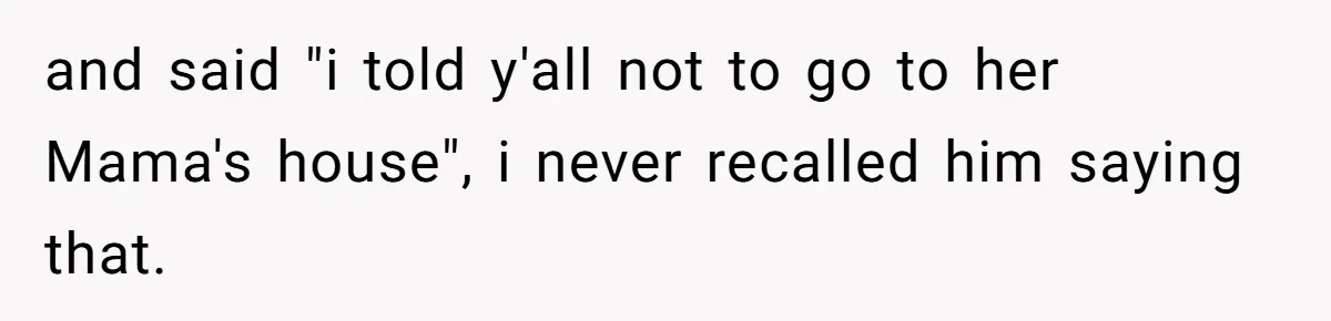 and said "i told y'all not to go to her Mama's house", i never recalled him saying that.