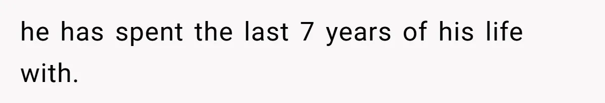 he has spent the last 7 years of his life with.