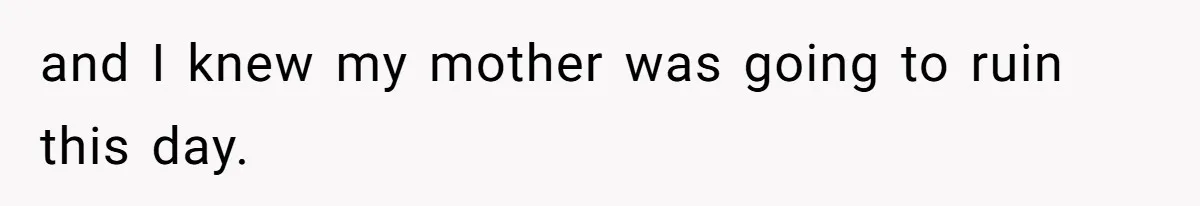 and I knew my mother was going to ruin this day.