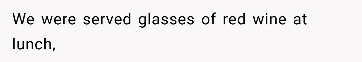 We were served glasses of red wine at lunch,