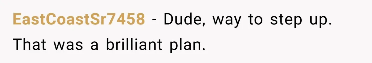 EastCoastSr7458 − Dude, way to step up. That was a brilliant plan.
