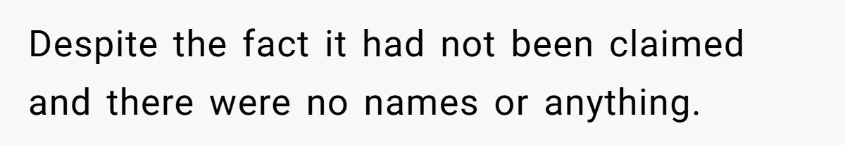 Despite the fact it had not been claimed and there were no names or anything.