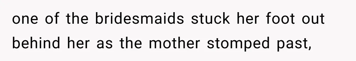 one of the bridesmaids stuck her foot out behind her as the mother stomped past,