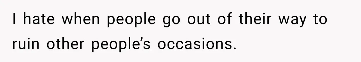 I hate when people go out of their way to ruin other people’s occasions.
