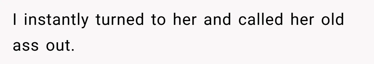 I instantly turned to her and called her old ass out.