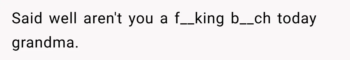 Said well aren't you a f__king b__ch today grandma.