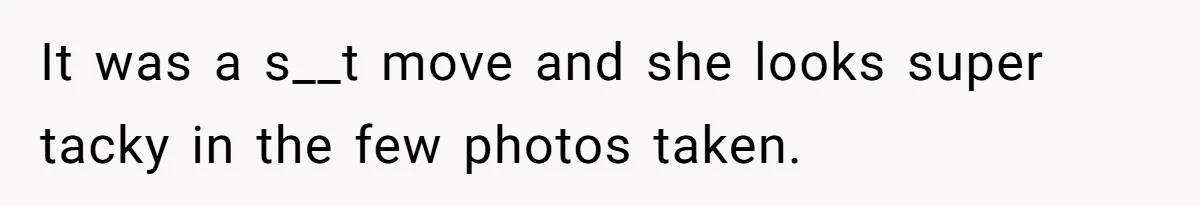It was a s__t move and she looks super tacky in the few photos taken.