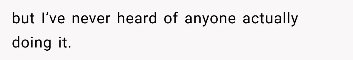 but I’ve never heard of anyone actually doing it.