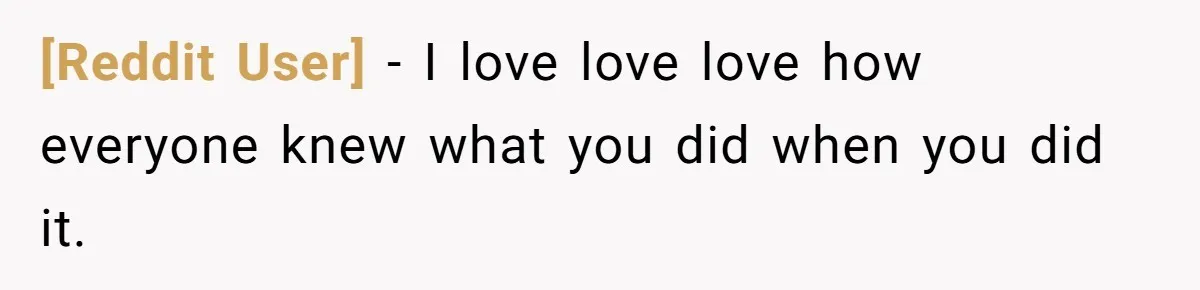 [Reddit User] − I love love love how everyone knew what you did when you did it.