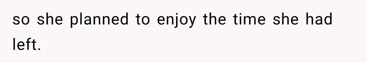 so she planned to enjoy the time she had left.