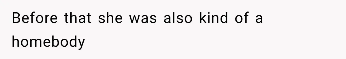 Before that she was also kind of a homebody