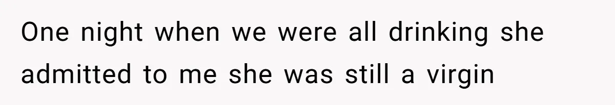 One night when we were all drinking she admitted to me she was still a virgin