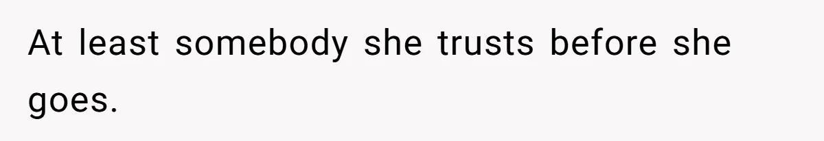 At least somebody she trusts before she goes.