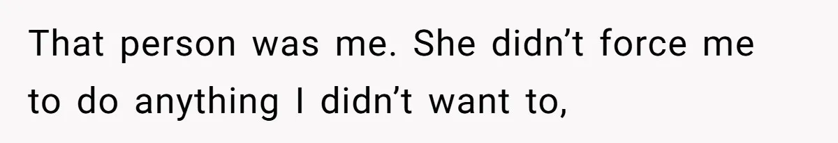 That person was me. She didn’t force me to do anything I didn’t want to,
