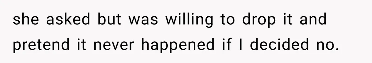 she asked but was willing to drop it and pretend it never happened if I decided no.