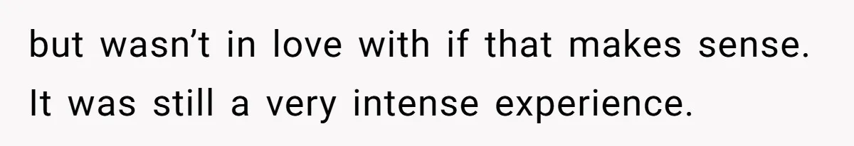 but wasn’t in love with if that makes sense. It was still a very intense experience.