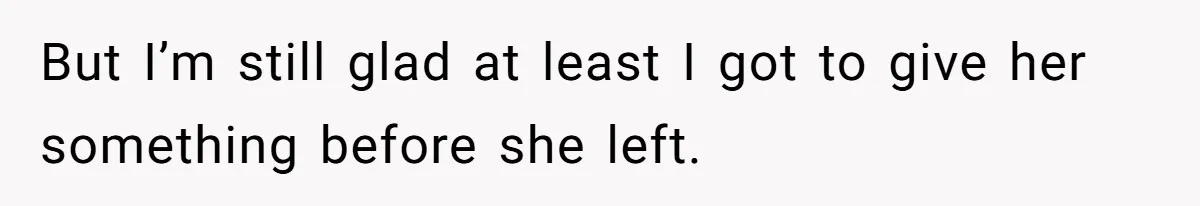 But I’m still glad at least I got to give her something before she left.