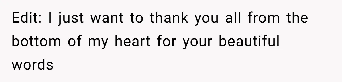 Edit: I just want to thank you all from the bottom of my heart for your beautiful words