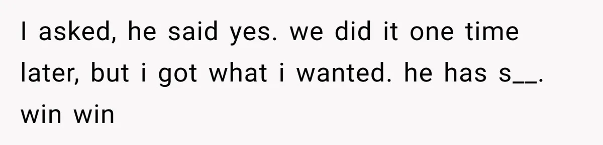 I asked, he said yes. we did it one time later, but i got what i wanted. he has s__. win win