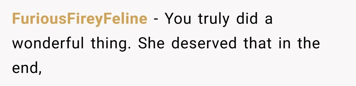 FuriousFireyFeline − You truly did a wonderful thing. She deserved that in the end,