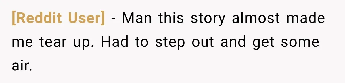 [Reddit User] − Man this story almost made me tear up. Had to step out and get some air.