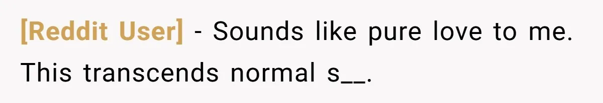 [Reddit User] − Sounds like pure love to me. This transcends normal s__.