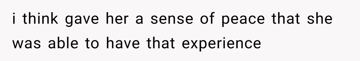 i think gave her a sense of peace that she was able to have that experience