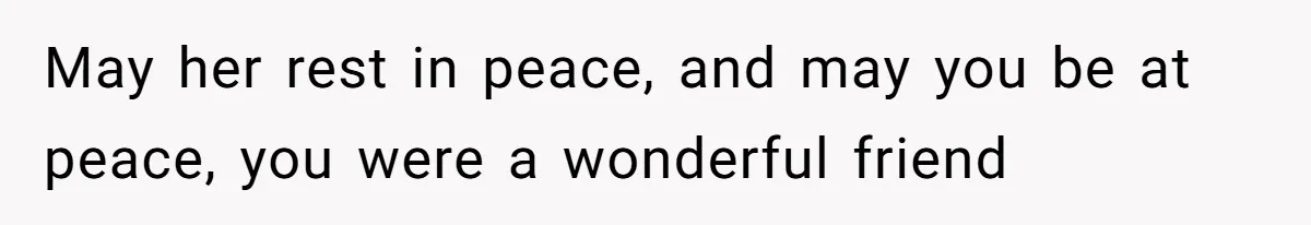 May her rest in peace, and may you be at peace, you were a wonderful friend