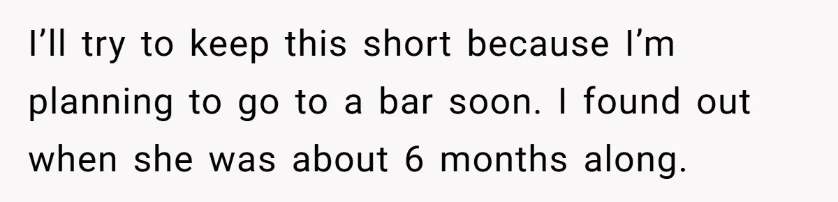 I’ll try to keep this short because I’m planning to go to a bar soon. I found out when she was about 6 months along.