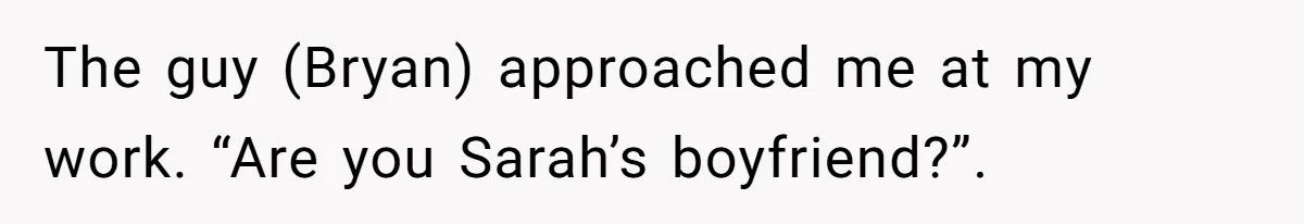 The guy (Bryan) approached me at my work. “Are you Sarah’s boyfriend?”.