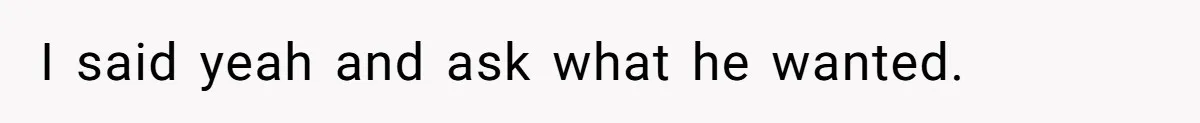 I said yeah and ask what he wanted.