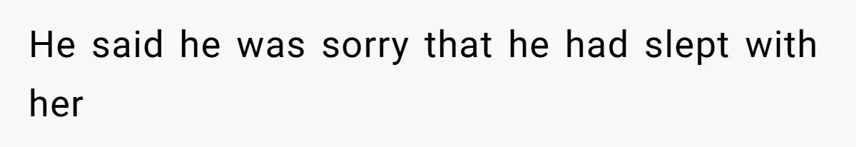 He said he was sorry that he had slept with her