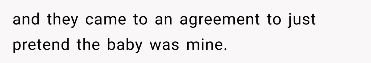 and they came to an agreement to just pretend the baby was mine.
