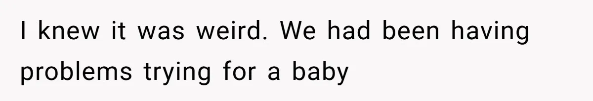 I knew it was weird. We had been having problems trying for a baby