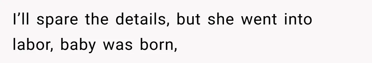 I’ll spare the details, but she went into labor, baby was born,