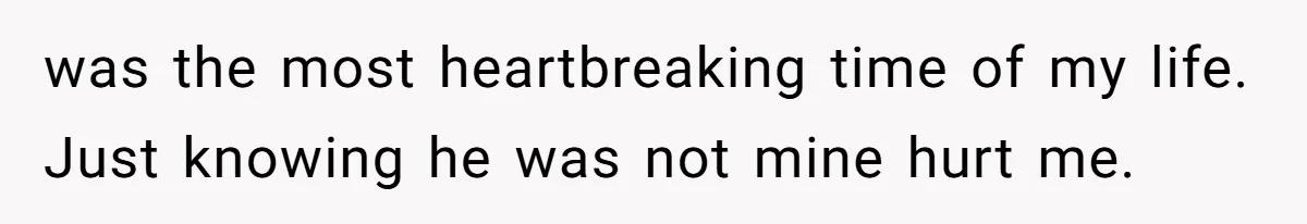 was the most heartbreaking time of my life. Just knowing he was not mine hurt me.