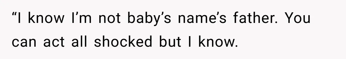 “I know I’m not baby’s name’s father. You can act all shocked but I know.