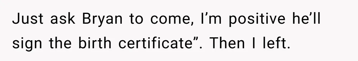 Just ask Bryan to come, I’m positive he’ll sign the birth certificate”. Then I left.