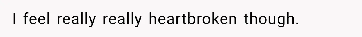 I feel really really heartbroken though.