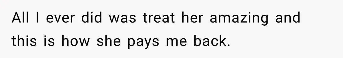 All I ever did was treat her amazing and this is how she pays me back.