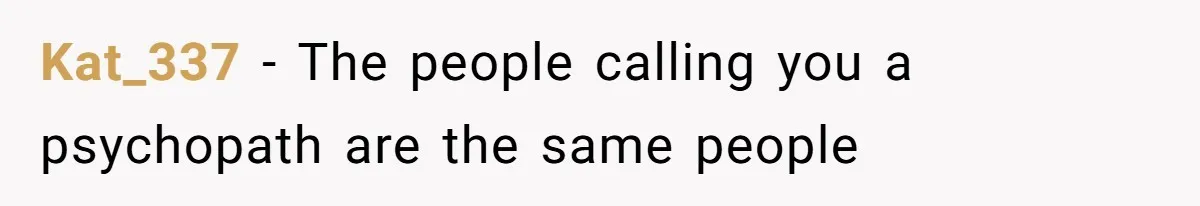 Kat_337 − The people calling you a psychopath are the same people