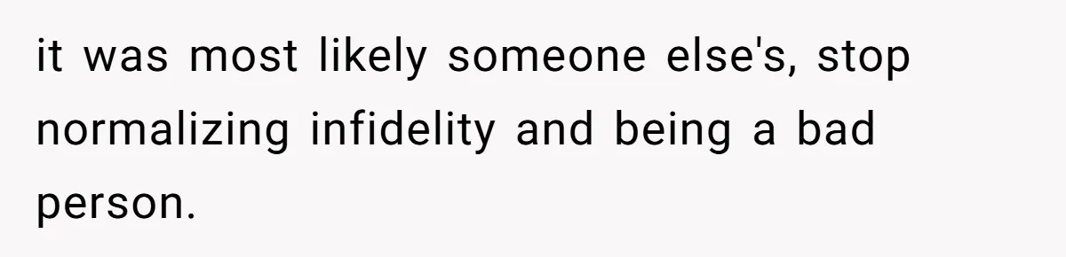it was most likely someone else's, stop normalizing infidelity and being a bad person.