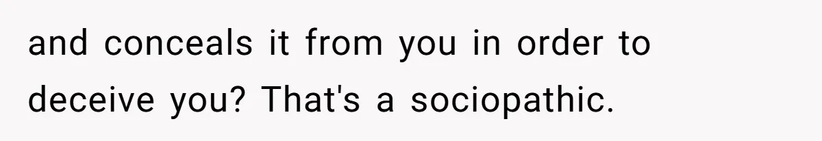 and conceals it from you in order to deceive you? That's a sociopathic.