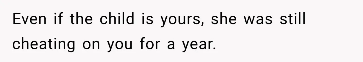 Even if the child is yours, she was still cheating on you for a year.
